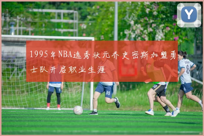 1995年NBA选秀状元乔史密斯加盟勇士队开启职业生涯