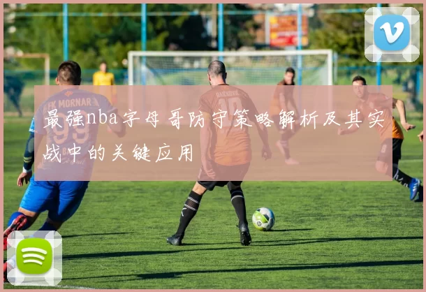 最强nba字母哥防守策略解析及其实战中的关键应用