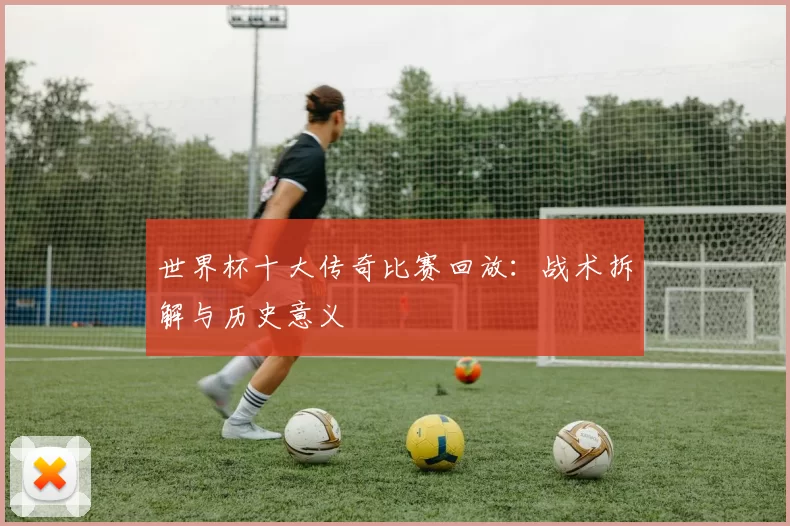 世界杯十大传奇比赛回放：战术拆解与历史意义