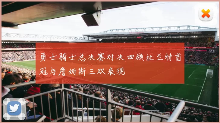 勇士骑士总决赛对决回顾杜兰特首冠与詹姆斯三双表现