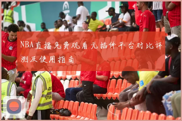 NBA直播免费观看无插件平台对比评测及使用指南