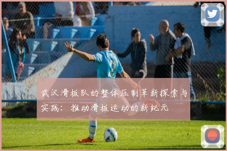 武汉滑板队的整体压制革新探索与实践：推动滑板运动的新纪元