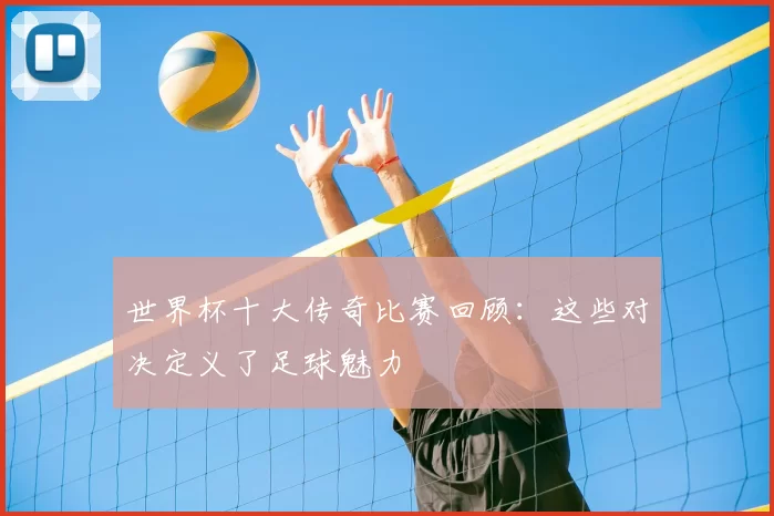 世界杯十大传奇比赛回顾:这些对决定义了足球魅力