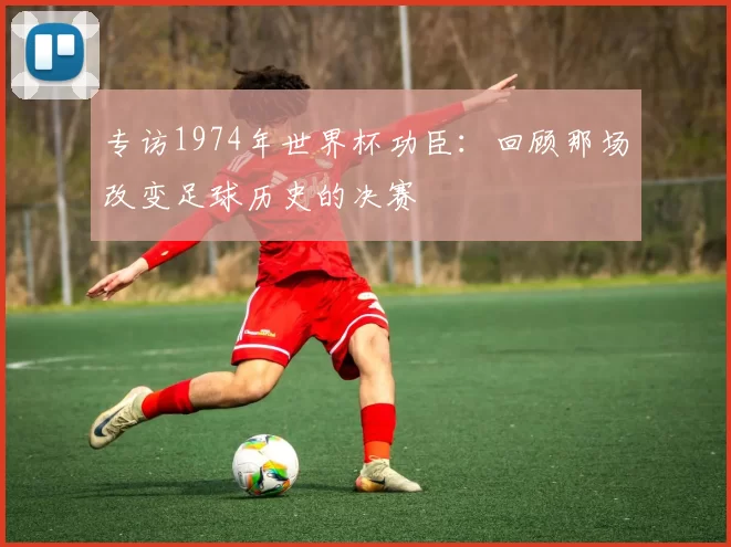 专访1974年世界杯功臣:回顾那场改变足球历史的决赛