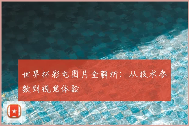 世界杯彩电图片全解析：从技术参数到视觉体验