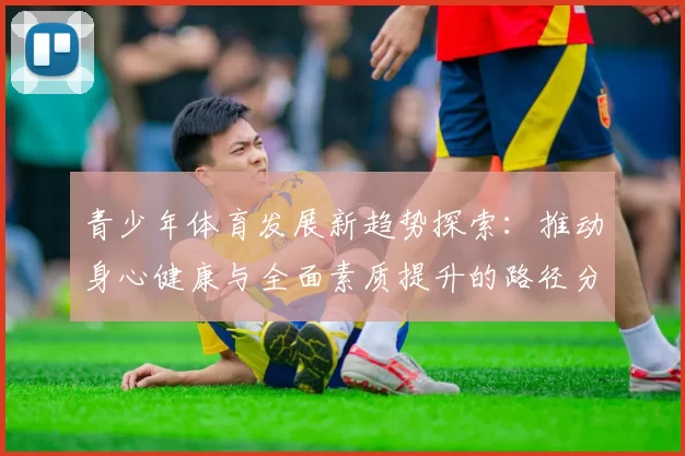 青少年体育发展新趋势探索：推动身心健康与全面素质提升的路径分析