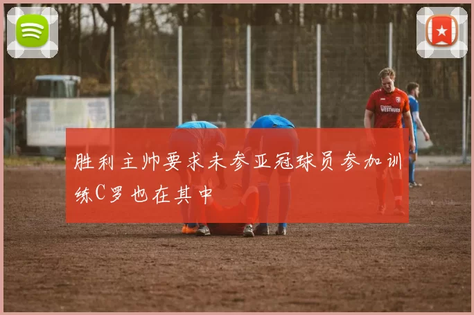 胜利主帅要求未参亚冠球员参加训练C罗也在其中