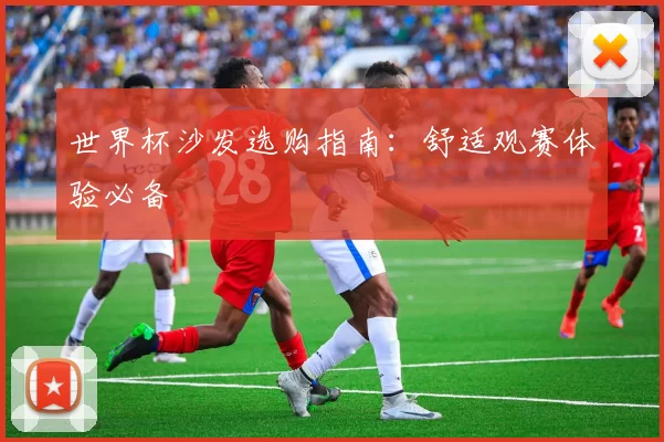 世界杯沙发选购指南：舒适观赛体验必备