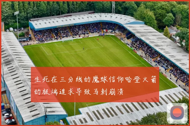 生死在三分线的魔球信仰哈登火箭的极端追求导致马刺崩溃