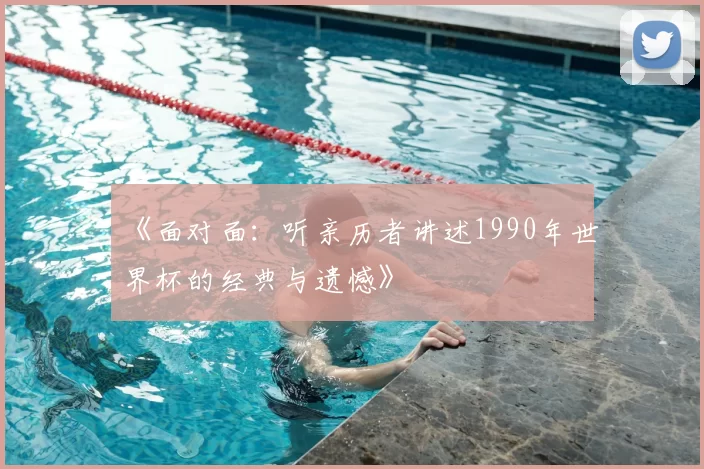 《面对面：听亲历者讲述1990年世界杯的经典与遗憾》