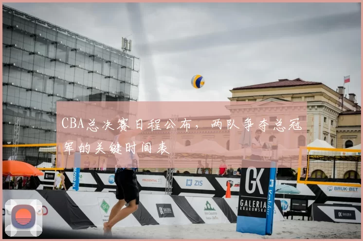 CBA总决赛日程公布，两队争夺总冠军的关键时间表