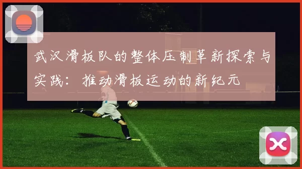 武汉滑板队的整体压制革新探索与实践：推动滑板运动的新纪元