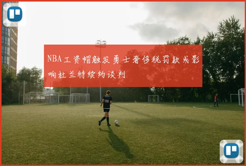 NBA工资帽触发勇士奢侈税罚款或影响杜兰特续约谈判