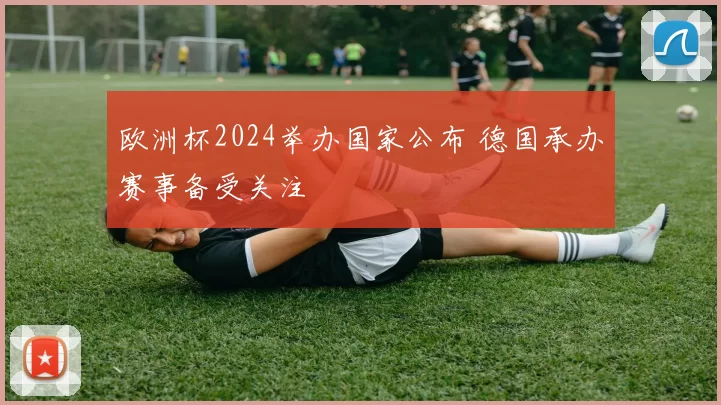 欧洲杯2024举办国家公布 德国承办赛事备受关注