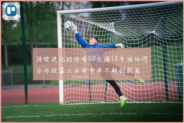 持续进化的传奇KD生涯18年场均得分与投篮三分命中率不断创新高