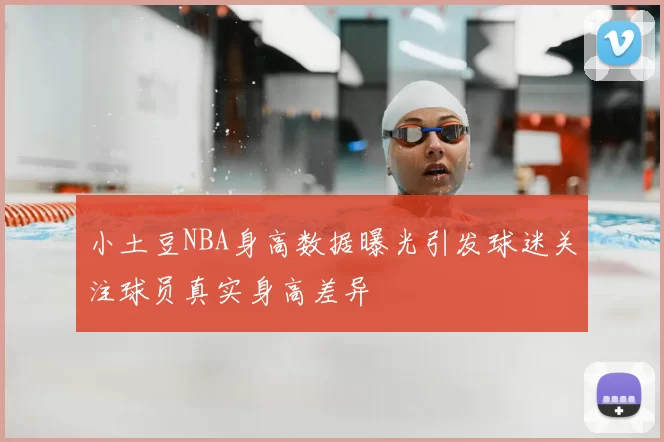 小土豆NBA身高数据曝光引发球迷关注球员真实身高差异