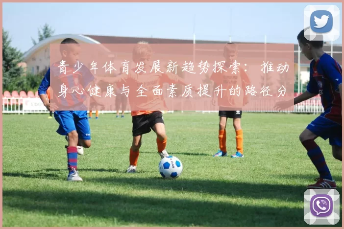 青少年体育发展新趋势探索：推动身心健康与全面素质提升的路径分析