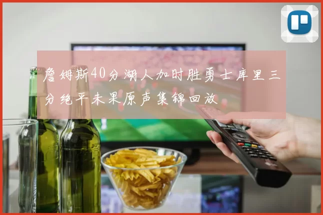 詹姆斯40分湖人加时胜勇士库里三分绝平未果原声集锦回放