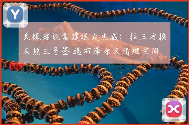 美媒建议雷霆送走杰威：拉三方换灰熊三号签 选布泽尔又清理空间