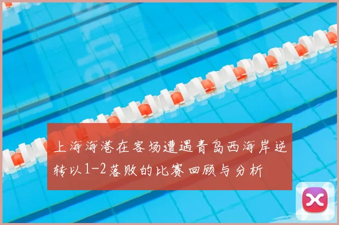 上海海港在客场遭遇青岛西海岸逆转以1-2落败的比赛回顾与分析