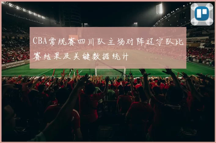 CBA常规赛四川队主场对阵辽宁队比赛结果及关键数据统计
