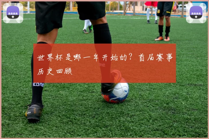 世界杯是哪一年开始的？首届赛事历史回顾