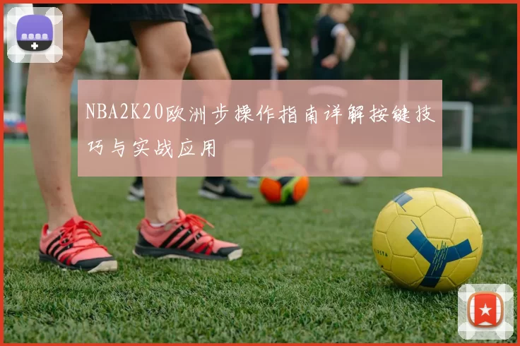 NBA2K20欧洲步操作指南详解按键技巧与实战应用
