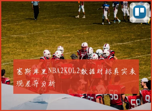 塞斯库里NBA2KOL2数据对标真实表现差异分析