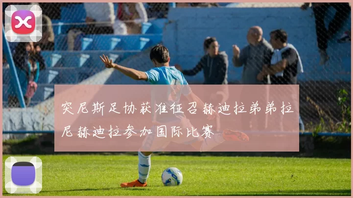 突尼斯足协获准征召赫迪拉弟弟拉尼赫迪拉参加国际比赛