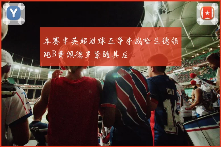 本赛季英超进球王争夺战哈兰德领跑B费佩德罗紧随其后