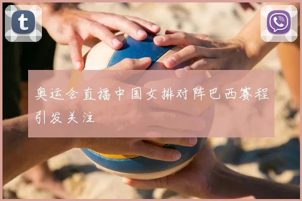 奥运会直播中国女排对阵巴西赛程引发关注