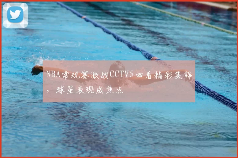 NBA常规赛激战CCTV5回看精彩集锦,球星表现成焦点
