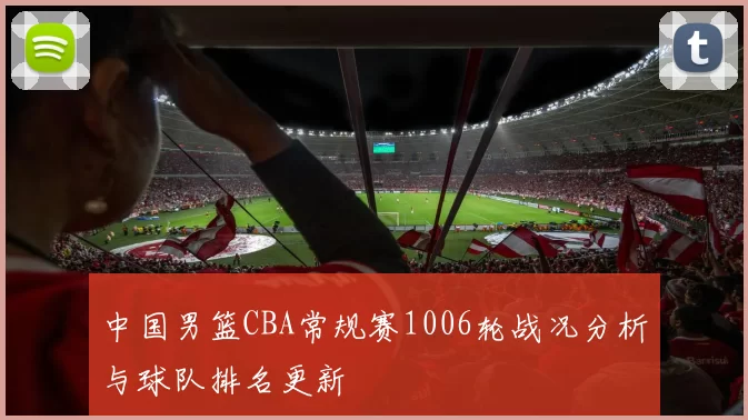 中国男篮CBA常规赛1006轮战况分析与球队排名更新