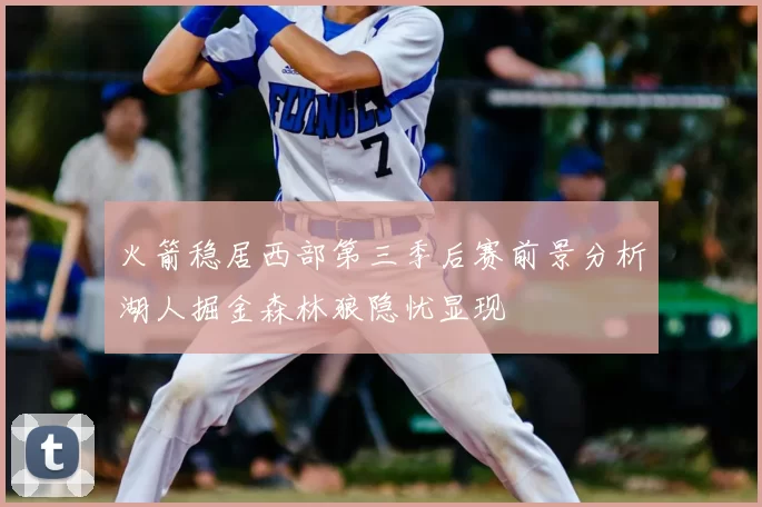 火箭稳居西部第三季后赛前景分析湖人掘金森林狼隐忧显现