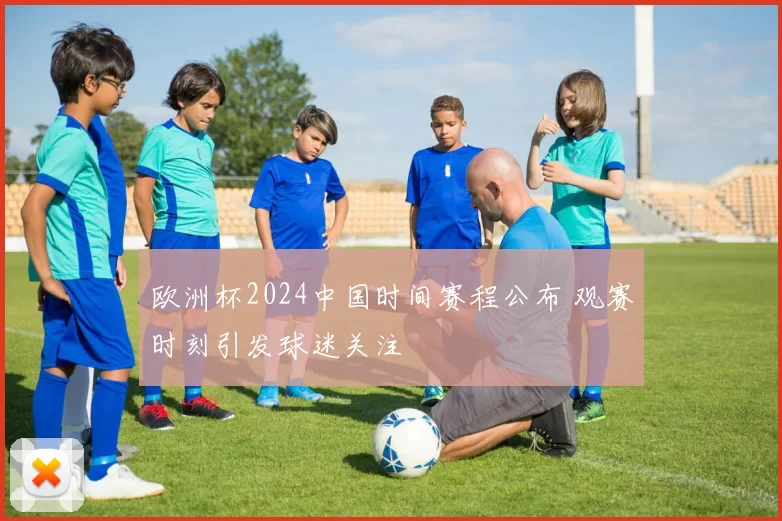 欧洲杯2024中国时间赛程公布 观赛时刻引发球迷关注