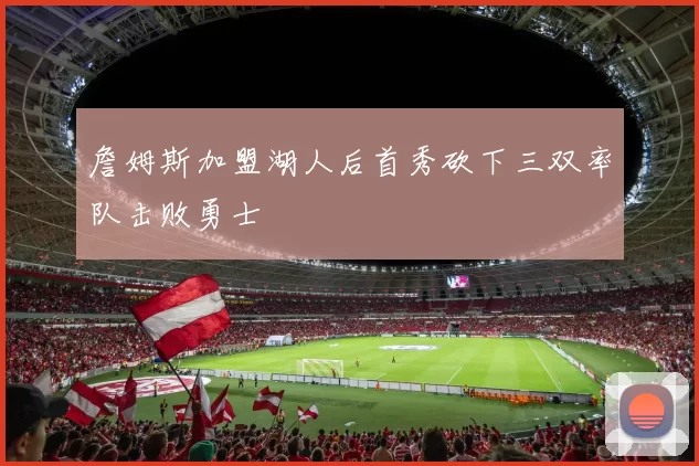 詹姆斯加盟湖人后首秀砍下三双率队击败勇士