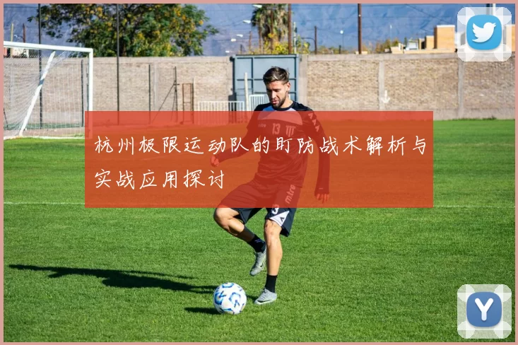 杭州极限运动队的盯防战术解析与实战应用探讨