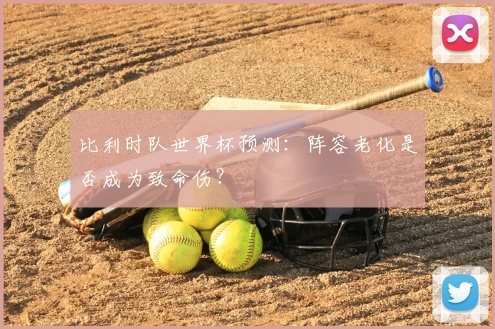 比利时队世界杯预测：阵容老化是否成为致命伤？