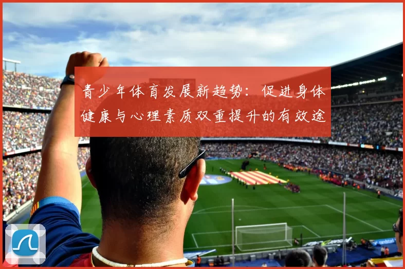 青少年体育发展新趋势：促进身体健康与心理素质双重提升的有效途径
