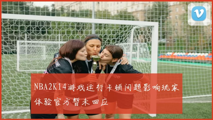 NBA2K14游戏运行卡顿问题影响玩家体验官方暂未回应