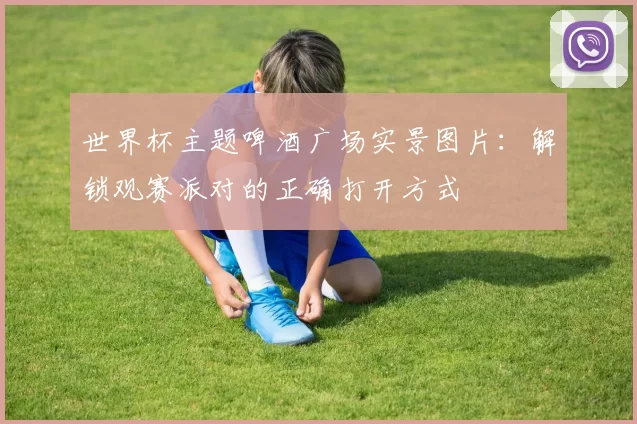 世界杯主题啤酒广场实景图片:解锁观赛派对的正确打开方式