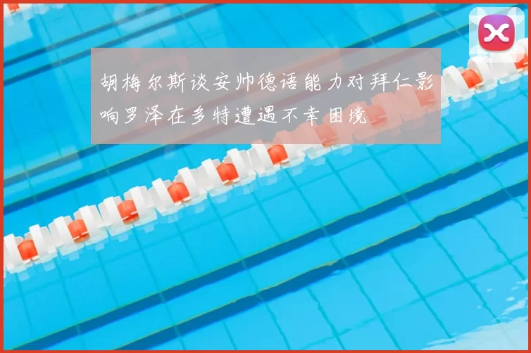 胡梅尔斯谈安帅德语能力对拜仁影响罗泽在多特遭遇不幸困境