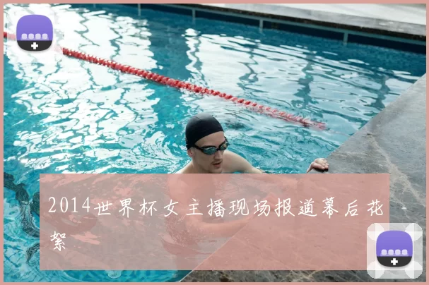 2014世界杯女主播现场报道幕后花絮