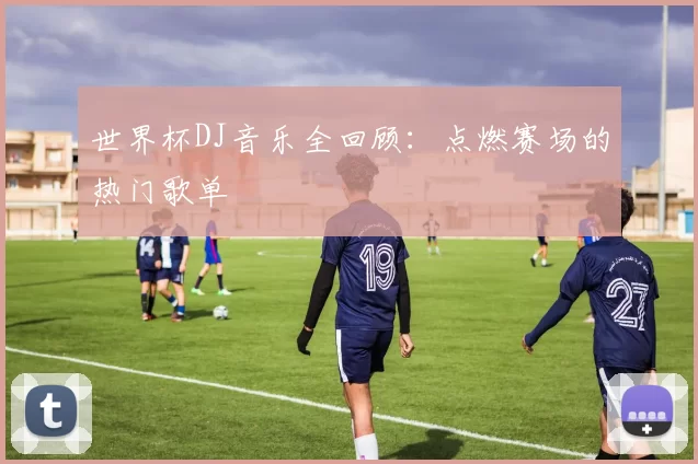 世界杯DJ音乐全回顾：点燃赛场的热门歌单