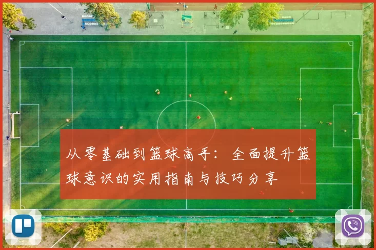 从零基础到篮球高手：全面提升篮球意识的实用指南与技巧分享