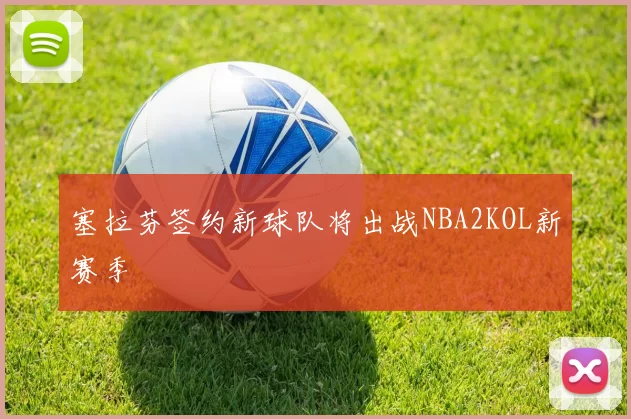 塞拉芬签约新球队将出战NBA2KOL新赛季