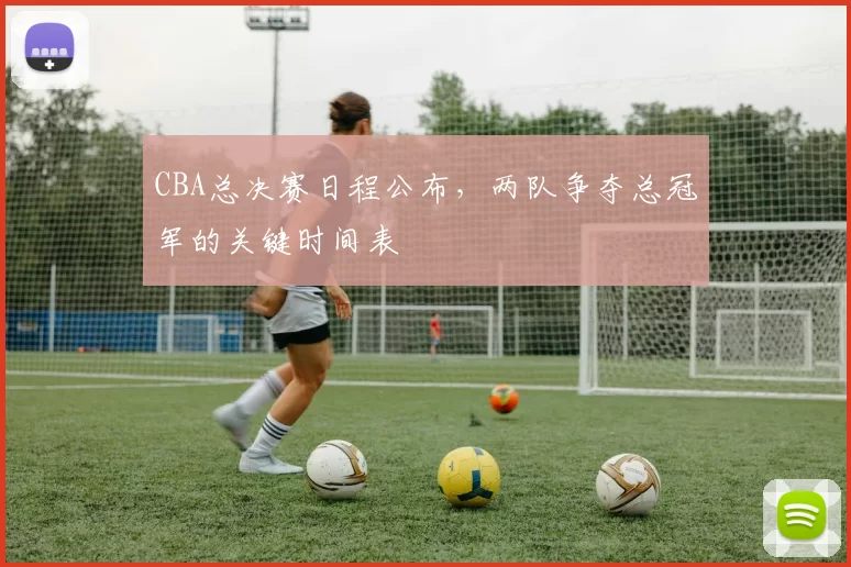 CBA总决赛日程公布，两队争夺总冠军的关键时间表