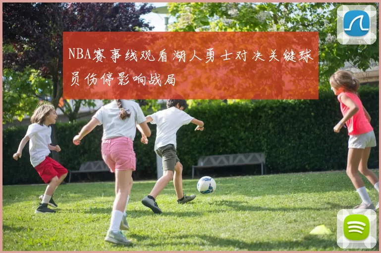 NBA赛事线观看湖人勇士对决关键球员伤停影响战局