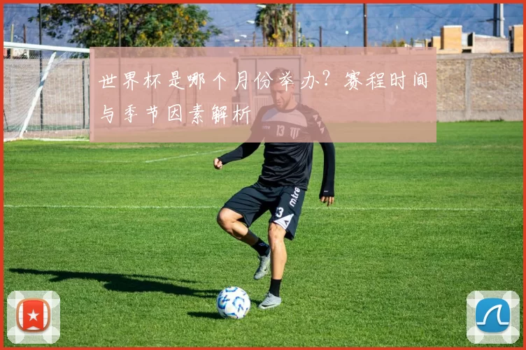 世界杯是哪个月份举办？赛程时间与季节因素解析