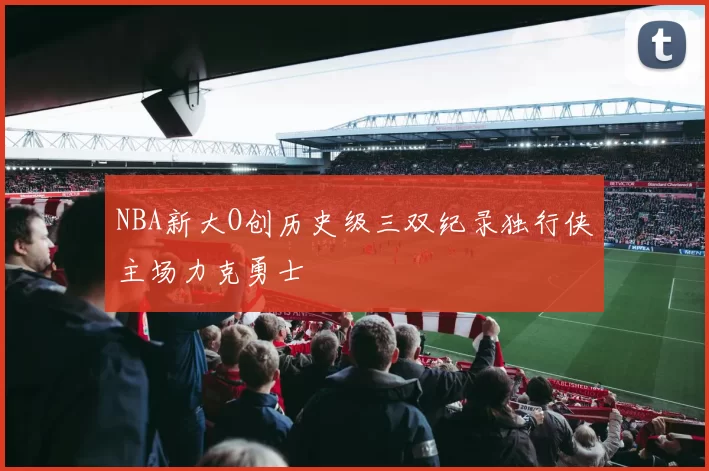 NBA新大O创历史级三双纪录独行侠主场力克勇士